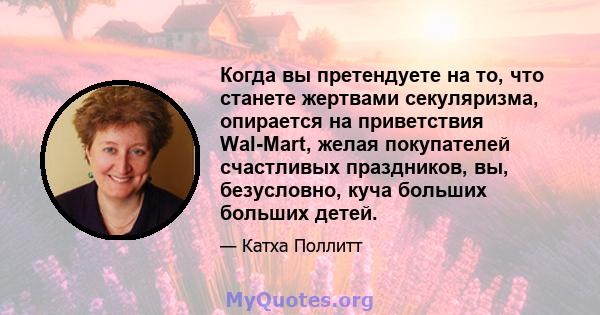 Когда вы претендуете на то, что станете жертвами секуляризма, опирается на приветствия Wal-Mart, желая покупателей счастливых праздников, вы, безусловно, куча больших больших детей.