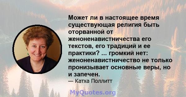 Может ли в настоящее время существующая религия быть оторванной от женоненавистничества его текстов, его традиций и ее практики? ... громкий нет: женоненавистничество не только пронизывает основные веры, но и запечен.