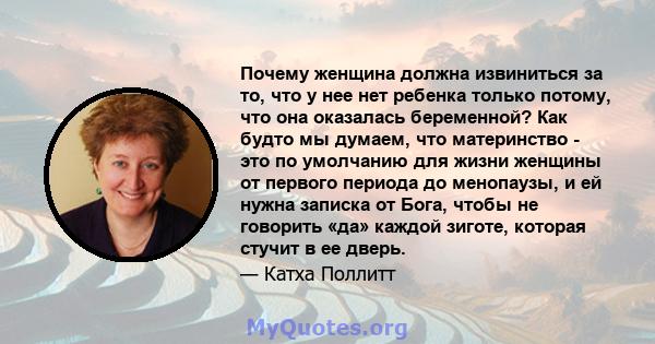 Почему женщина должна извиниться за то, что у нее нет ребенка только потому, что она оказалась беременной? Как будто мы думаем, что материнство - это по умолчанию для жизни женщины от первого периода до менопаузы, и ей