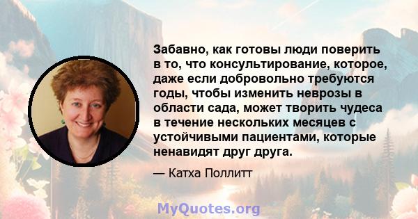 Забавно, как готовы люди поверить в то, что консультирование, которое, даже если добровольно требуются годы, чтобы изменить неврозы в области сада, может творить чудеса в течение нескольких месяцев с устойчивыми