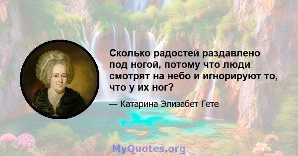 Сколько радостей раздавлено под ногой, потому что люди смотрят на небо и игнорируют то, что у их ног?