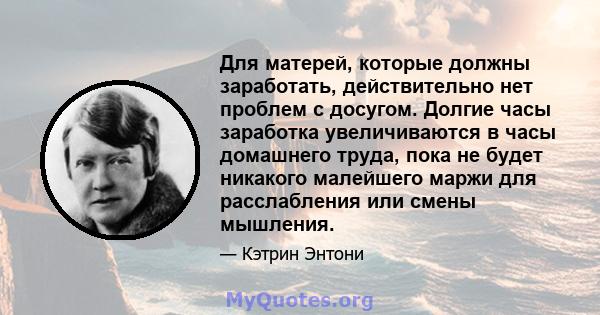 Для матерей, которые должны заработать, действительно нет проблем с досугом. Долгие часы заработка увеличиваются в часы домашнего труда, пока не будет никакого малейшего маржи для расслабления или смены мышления.