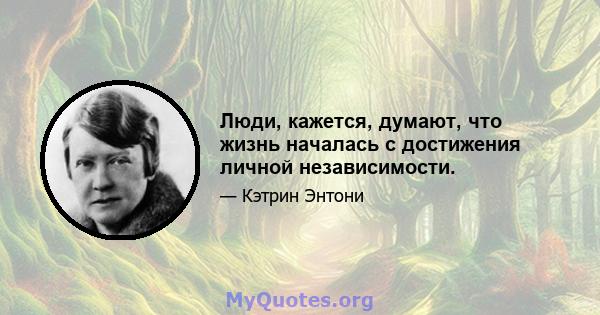 Люди, кажется, думают, что жизнь началась с достижения личной независимости.