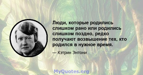 Люди, которые родились слишком рано или родились слишком поздно, редко получают возвышение тех, кто родился в нужное время.