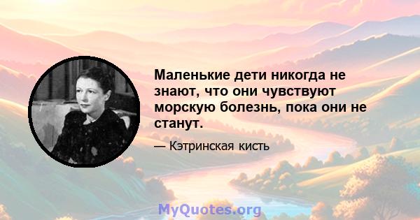 Маленькие дети никогда не знают, что они чувствуют морскую болезнь, пока они не станут.