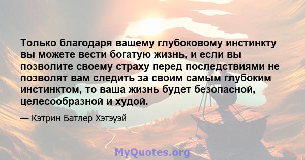 Только благодаря вашему глубоковому инстинкту вы можете вести богатую жизнь, и если вы позволите своему страху перед последствиями не позволят вам следить за своим самым глубоким инстинктом, то ваша жизнь будет