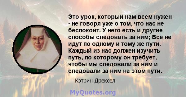 Это урок, который нам всем нужен - не говоря уже о том, что нас не беспокоит. У него есть и другие способы следовать за ним; Все не идут по одному и тому же пути. Каждый из нас должен изучить путь, по которому он