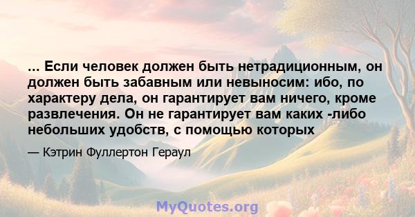 ... Если человек должен быть нетрадиционным, он должен быть забавным или невыносим: ибо, по характеру дела, он гарантирует вам ничего, кроме развлечения. Он не гарантирует вам каких -либо небольших удобств, с помощью