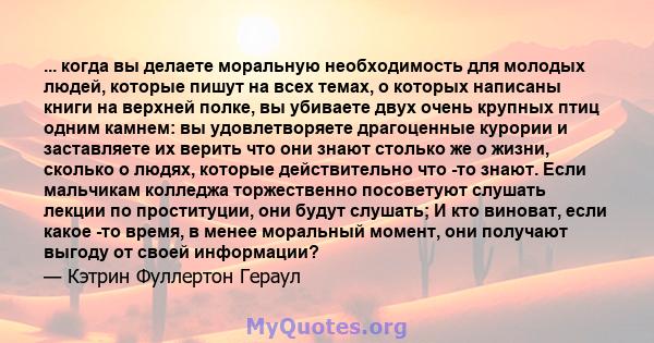 ... когда вы делаете моральную необходимость для молодых людей, которые пишут на всех темах, о которых написаны книги на верхней полке, вы убиваете двух очень крупных птиц одним камнем: вы удовлетворяете драгоценные