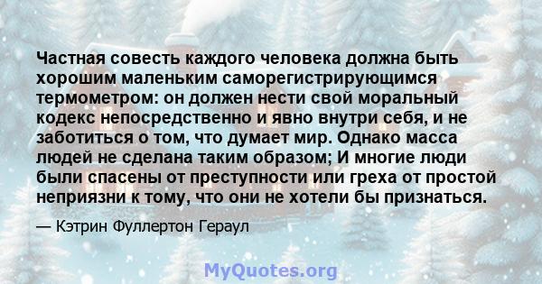 Частная совесть каждого человека должна быть хорошим маленьким саморегистрирующимся термометром: он должен нести свой моральный кодекс непосредственно и явно внутри себя, и не заботиться о том, что думает мир. Однако