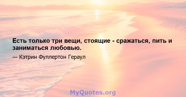 Есть только три вещи, стоящие - сражаться, пить и заниматься любовью.