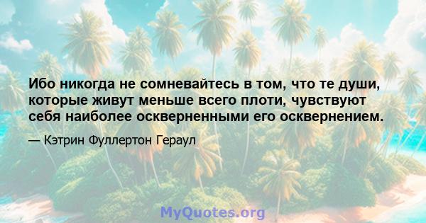 Ибо никогда не сомневайтесь в том, что те души, которые живут меньше всего плоти, чувствуют себя наиболее оскверненными его осквернением.