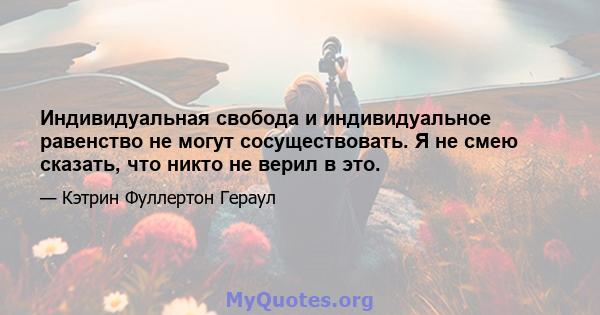 Индивидуальная свобода и индивидуальное равенство не могут сосуществовать. Я не смею сказать, что никто не верил в это.