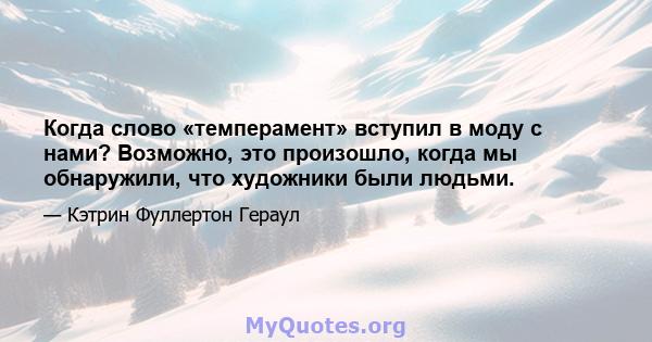 Когда слово «темперамент» вступил в моду с нами? Возможно, это произошло, когда мы обнаружили, что художники были людьми.