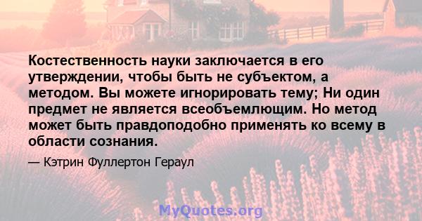 Костественность науки заключается в его утверждении, чтобы быть не субъектом, а методом. Вы можете игнорировать тему; Ни один предмет не является всеобъемлющим. Но метод может быть правдоподобно применять ко всему в