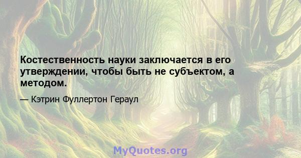 Костественность науки заключается в его утверждении, чтобы быть не субъектом, а методом.