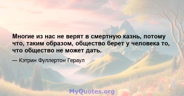 Многие из нас не верят в смертную казнь, потому что, таким образом, общество берет у человека то, что общество не может дать.