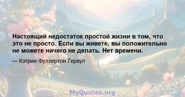 Настоящий недостаток простой жизни в том, что это не просто. Если вы живете, вы положительно не можете ничего не делать. Нет времени.