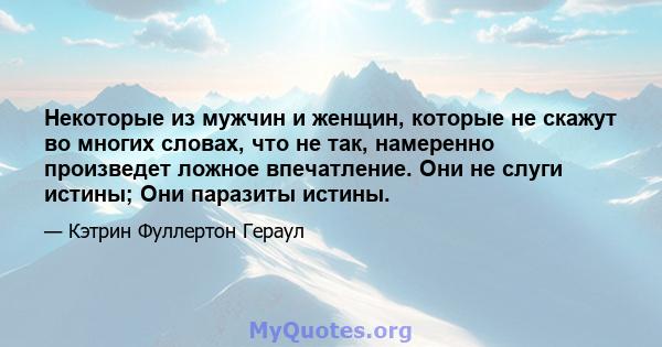 Некоторые из мужчин и женщин, которые не скажут во многих словах, что не так, намеренно произведет ложное впечатление. Они не слуги истины; Они паразиты истины.