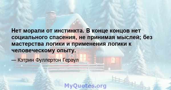 Нет морали от инстинкта. В конце концов нет социального спасения, не принимая мыслей; без мастерства логики и применения логики к человеческому опыту.