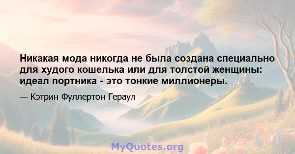 Никакая мода никогда не была создана специально для худого кошелька или для толстой женщины: идеал портника - это тонкие миллионеры.