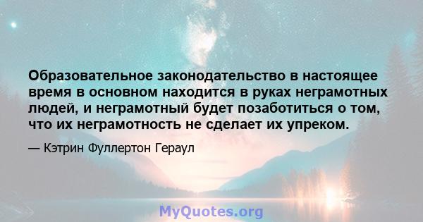 Образовательное законодательство в настоящее время в основном находится в руках неграмотных людей, и неграмотный будет позаботиться о том, что их неграмотность не сделает их упреком.