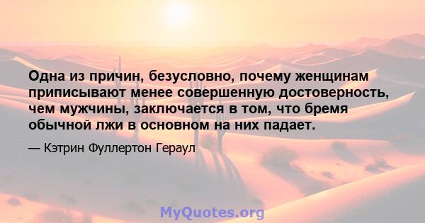 Одна из причин, безусловно, почему женщинам приписывают менее совершенную достоверность, чем мужчины, заключается в том, что бремя обычной лжи в основном на них падает.