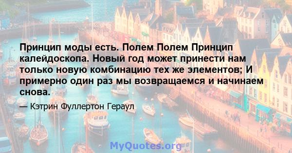 Принцип моды есть. Полем Полем Принцип калейдоскопа. Новый год может принести нам только новую комбинацию тех же элементов; И примерно один раз мы возвращаемся и начинаем снова.