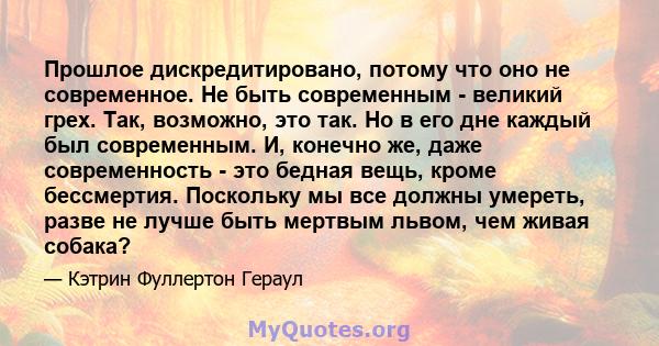 Прошлое дискредитировано, потому что оно не современное. Не быть современным - великий грех. Так, возможно, это так. Но в его дне каждый был современным. И, конечно же, даже современность - это бедная вещь, кроме