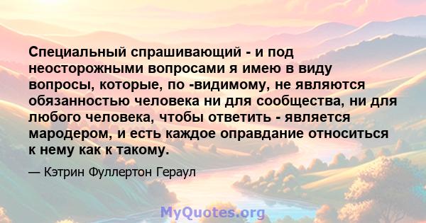 Специальный спрашивающий - и под неосторожными вопросами я имею в виду вопросы, которые, по -видимому, не являются обязанностью человека ни для сообщества, ни для любого человека, чтобы ответить - является мародером, и