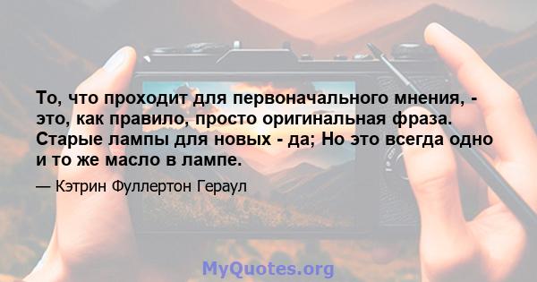 То, что проходит для первоначального мнения, - это, как правило, просто оригинальная фраза. Старые лампы для новых - да; Но это всегда одно и то же масло в лампе.