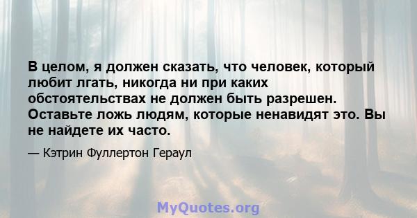 В целом, я должен сказать, что человек, который любит лгать, никогда ни при каких обстоятельствах не должен быть разрешен. Оставьте ложь людям, которые ненавидят это. Вы не найдете их часто.