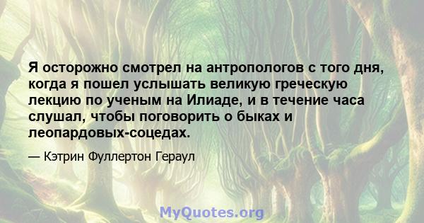 Я осторожно смотрел на антропологов с того дня, когда я пошел услышать великую греческую лекцию по ученым на Илиаде, и в течение часа слушал, чтобы поговорить о быках и леопардовых-соцедах.