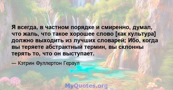 Я всегда, в частном порядке и смиренно, думал, что жаль, что такое хорошее слово [как культура] должно выходить из лучших словарей; Ибо, когда вы теряете абстрактный термин, вы склонны терять то, что он выступает.