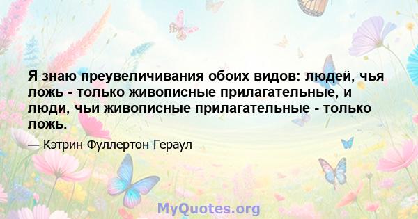 Я знаю преувеличивания обоих видов: людей, чья ложь - только живописные прилагательные, и люди, чьи живописные прилагательные - только ложь.