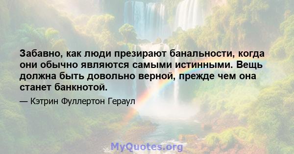 Забавно, как люди презирают банальности, когда они обычно являются самыми истинными. Вещь должна быть довольно верной, прежде чем она станет банкнотой.