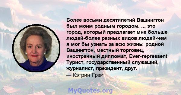 Более восьми десятилетий Вашингтон был моим родным городом. ... это город, который предлагает мне больше людей-более разных видов людей-чем я мог бы узнать за всю жизнь: родной Вашингтон, местный торговец, иностранный