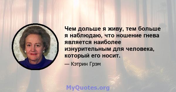 Чем дольше я живу, тем больше я наблюдаю, что ношение гнева является наиболее изнурительным для человека, который его носит.