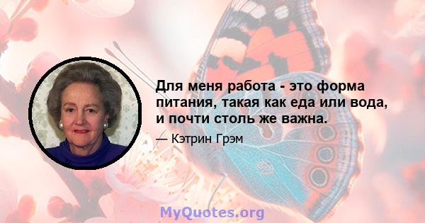 Для меня работа - это форма питания, такая как еда или вода, и почти столь же важна.