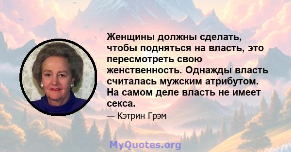 Женщины должны сделать, чтобы подняться на власть, это пересмотреть свою женственность. Однажды власть считалась мужским атрибутом. На самом деле власть не имеет секса.