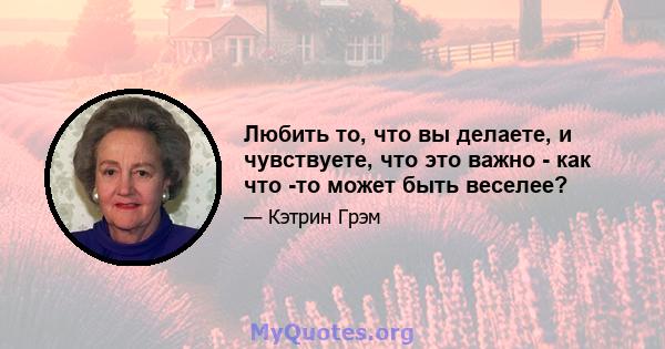 Любить то, что вы делаете, и чувствуете, что это важно - как что -то может быть веселее?