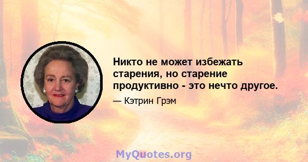 Никто не может избежать старения, но старение продуктивно - это нечто другое.