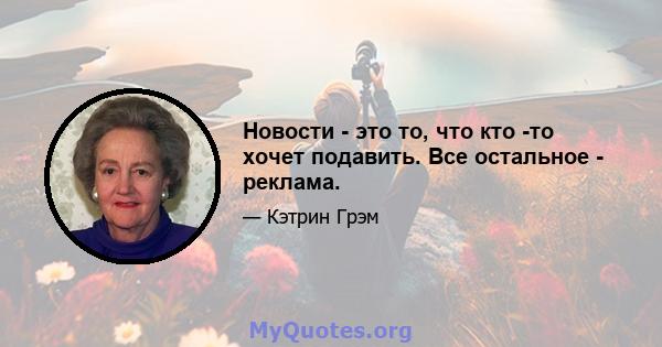 Новости - это то, что кто -то хочет подавить. Все остальное - реклама.