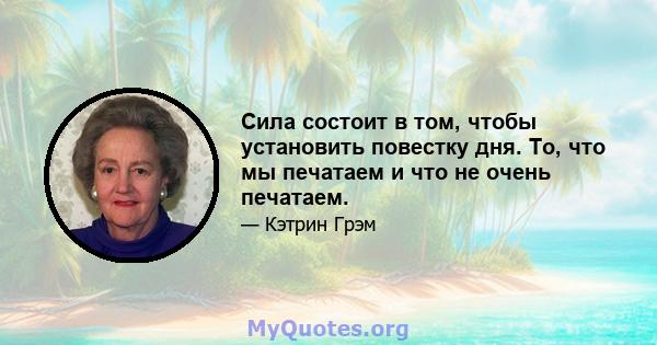 Сила состоит в том, чтобы установить повестку дня. То, что мы печатаем и что не очень печатаем.