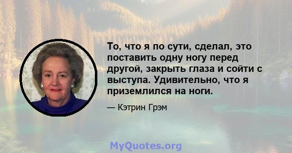 То, что я по сути, сделал, это поставить одну ногу перед другой, закрыть глаза и сойти с выступа. Удивительно, что я приземлился на ноги.