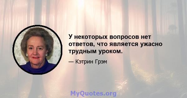 У некоторых вопросов нет ответов, что является ужасно трудным уроком.