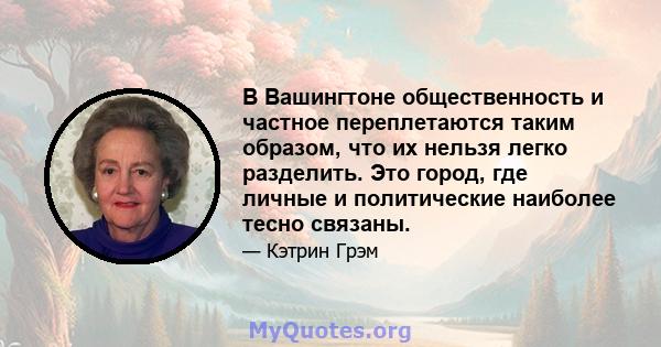 В Вашингтоне общественность и частное переплетаются таким образом, что их нельзя легко разделить. Это город, где личные и политические наиболее тесно связаны.