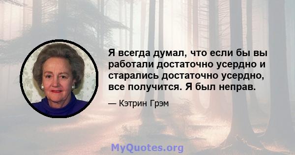 Я всегда думал, что если бы вы работали достаточно усердно и старались достаточно усердно, все получится. Я был неправ.