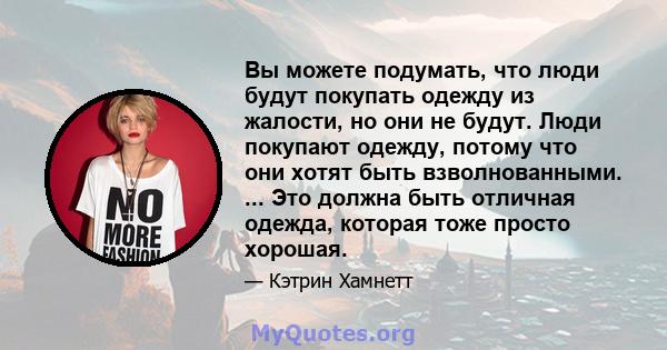 Вы можете подумать, что люди будут покупать одежду из жалости, но они не будут. Люди покупают одежду, потому что они хотят быть взволнованными. ... Это должна быть отличная одежда, которая тоже просто хорошая.