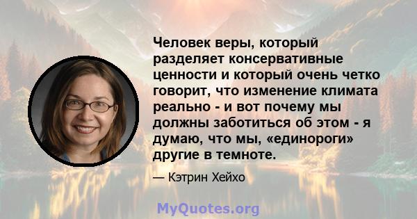 Человек веры, который разделяет консервативные ценности и который очень четко говорит, что изменение климата реально - и вот почему мы должны заботиться об этом - я думаю, что мы, «единороги» другие в темноте.